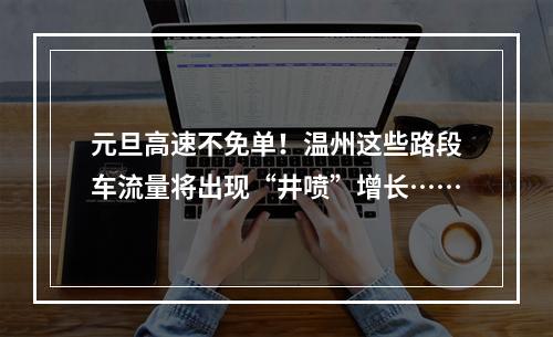 元旦高速不免单！温州这些路段车流量将出现“井喷”增长……