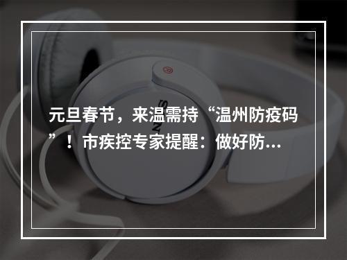 元旦春节，来温需持“温州防疫码”！市疾控专家提醒：做好防护少聚集！