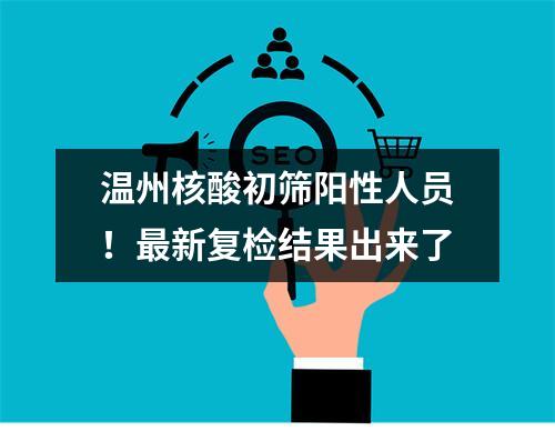 温州核酸初筛阳性人员！最新复检结果出来了