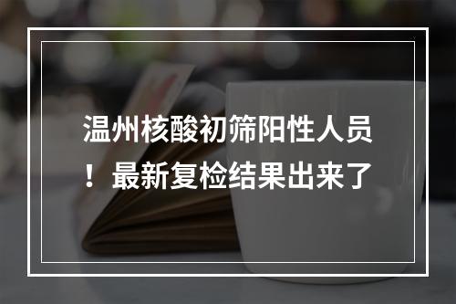 温州核酸初筛阳性人员！最新复检结果出来了