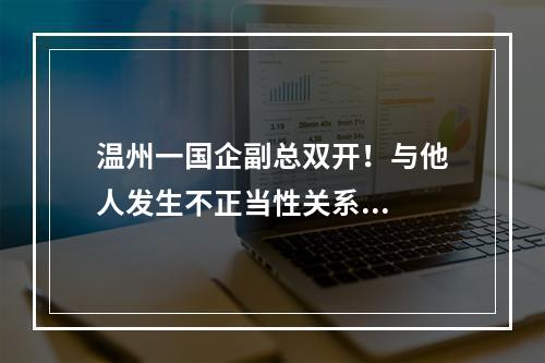 温州一国企副总双开！与他人发生不正当性关系...