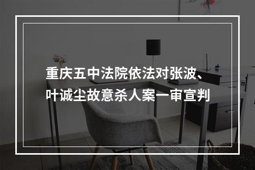 重庆五中法院依法对张波、叶诚尘故意杀人案一审宣判