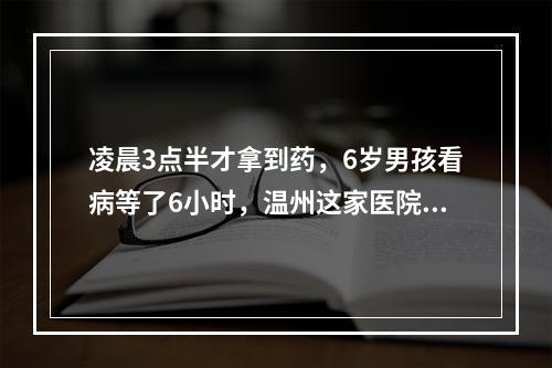 凌晨3点半才拿到药，6岁男孩看病等了6小时，温州这家医院这样回复…