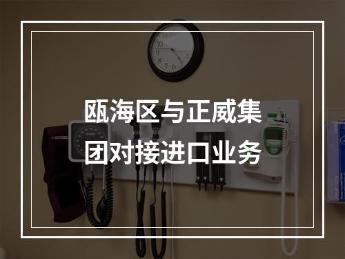瓯海区与正威集团对接进口业务