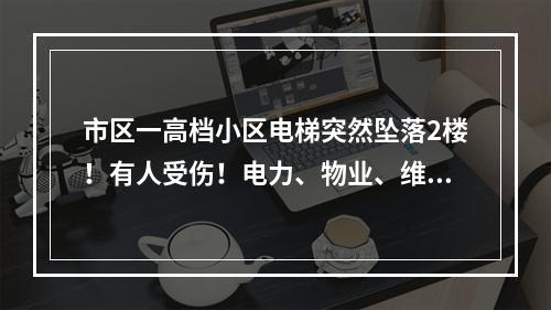 市区一高档小区电梯突然坠落2楼！有人受伤！电力、物业、维保谁都不管