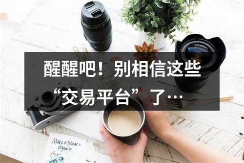 醒醒吧！别相信这些“交易平台”了…
