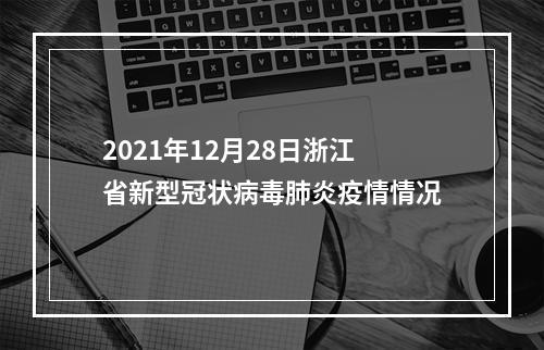 2021年12月28日浙江省新型冠状病毒肺炎疫情情况