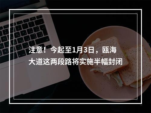 注意！今起至1月3日，瓯海大道这两段路将实施半幅封闭