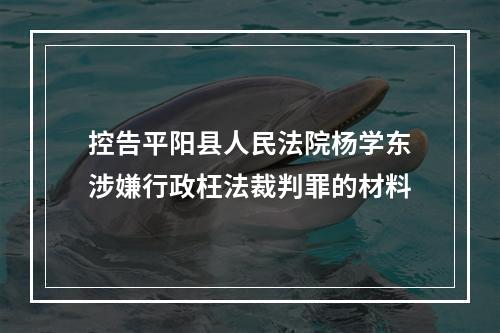 控告平阳县人民法院杨学东涉嫌行政枉法裁判罪的材料