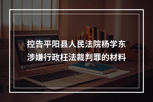 控告平阳县人民法院杨学东涉嫌行政枉法裁判罪的材料
