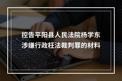 控告平阳县人民法院杨学东涉嫌行政枉法裁判罪的材料