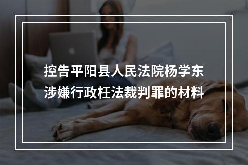 控告平阳县人民法院杨学东涉嫌行政枉法裁判罪的材料