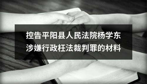 控告平阳县人民法院杨学东涉嫌行政枉法裁判罪的材料