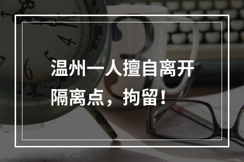 温州一人擅自离开隔离点，拘留！