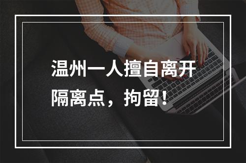 温州一人擅自离开隔离点，拘留！