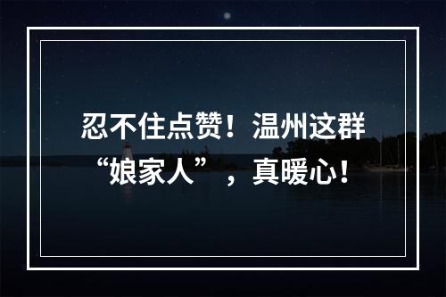忍不住点赞！温州这群“娘家人”，真暖心！