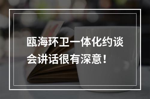 瓯海环卫一体化约谈会讲话很有深意！