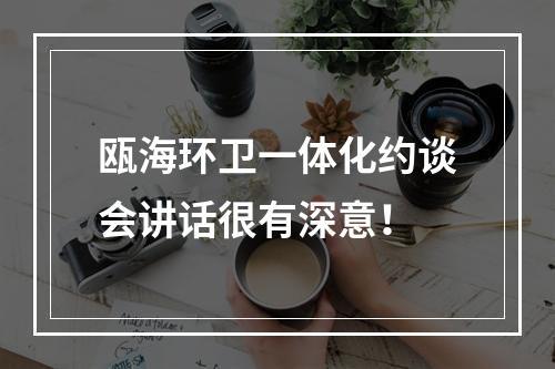 瓯海环卫一体化约谈会讲话很有深意！