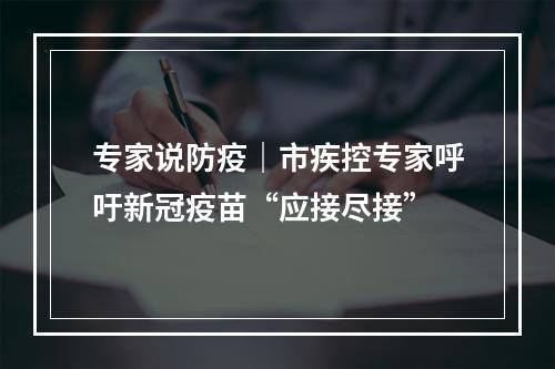 专家说防疫｜市疾控专家呼吁新冠疫苗“应接尽接”