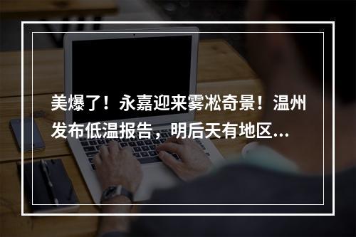 美爆了！永嘉迎来雾凇奇景！温州发布低温报告，明后天有地区仅-4℃