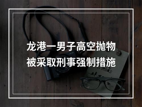 龙港一男子高空抛物被采取刑事强制措施