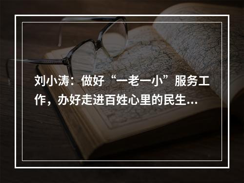 刘小涛：做好“一老一小”服务工作，办好走进百姓心里的民生实事