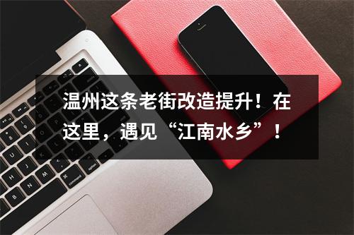 温州这条老街改造提升！在这里，遇见“江南水乡”！