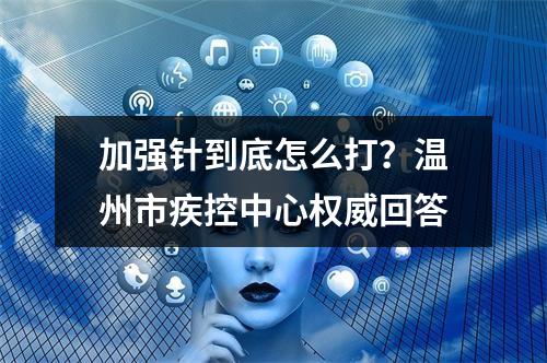 加强针到底怎么打？温州市疾控中心权威回答