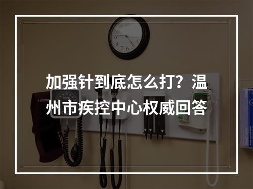 加强针到底怎么打？温州市疾控中心权威回答