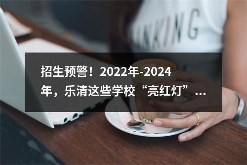 招生预警！2022年-2024年，乐清这些学校“亮红灯”了
