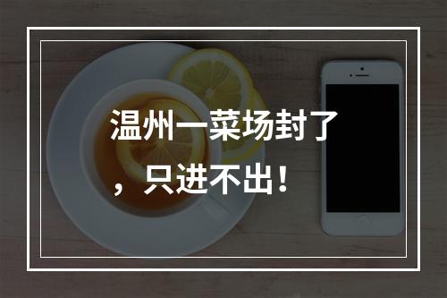 温州一菜场封了，只进不出！