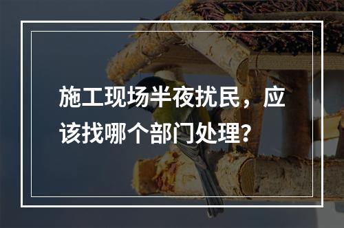 施工现场半夜扰民，应该找哪个部门处理？