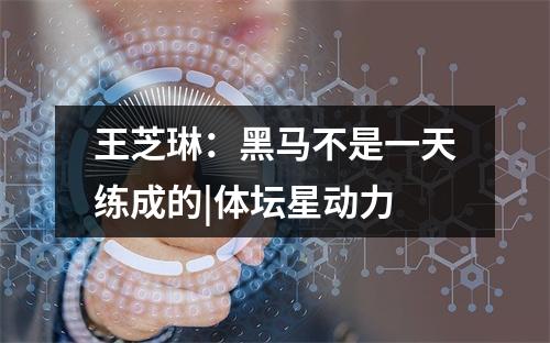 王芝琳：黑马不是一天练成的|体坛星动力