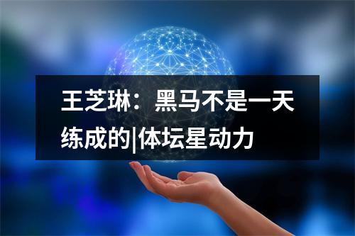 王芝琳：黑马不是一天练成的|体坛星动力