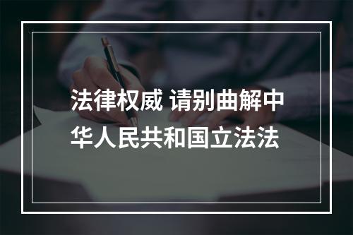 法律权威 请别曲解中华人民共和国立法法