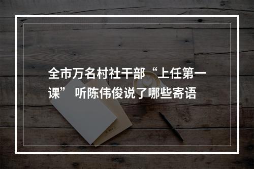 全市万名村社干部“上任第一课” 听陈伟俊说了哪些寄语