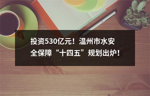 投资530亿元！温州市水安全保障“十四五”规划出炉！