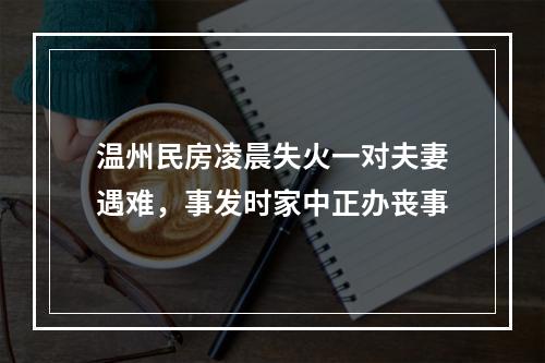 温州民房凌晨失火一对夫妻遇难，事发时家中正办丧事