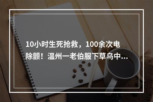 10小时生死抢救，100余次电除颤！温州一老伯服下草乌中毒，幸好……