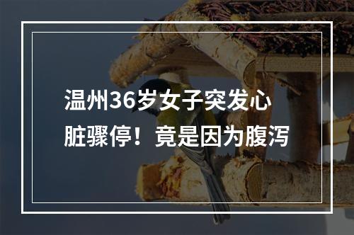 温州36岁女子突发心脏骤停！竟是因为腹泻