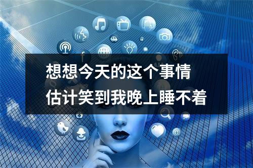 想想今天的这个事情 估计笑到我晚上睡不着
