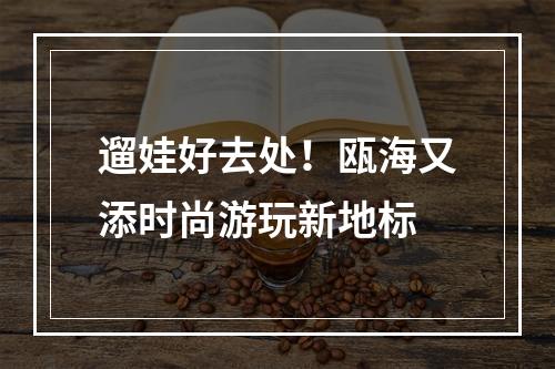 遛娃好去处！瓯海又添时尚游玩新地标