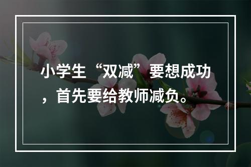 小学生“双减”要想成功，首先要给教师减负。