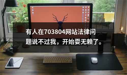 有人在703804网站法律问题说不过我，开始耍无赖了。