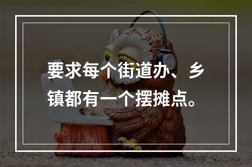 要求每个街道办、乡镇都有一个摆摊点。