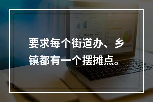 要求每个街道办、乡镇都有一个摆摊点。