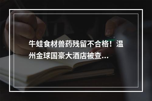 牛蛙食材兽药残留不合格！温州金球国豪大酒店被查...