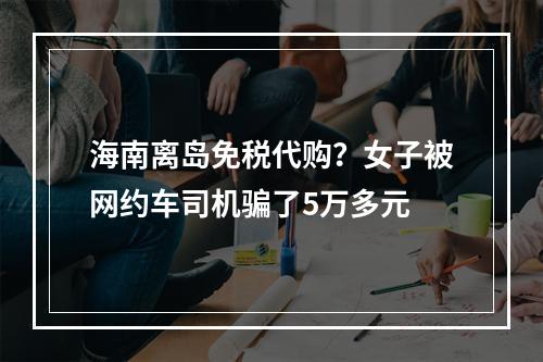 海南离岛免税代购？女子被网约车司机骗了5万多元