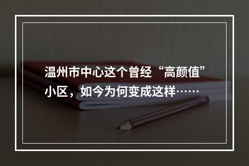 温州市中心这个曾经“高颜值”小区，如今为何变成这样……
