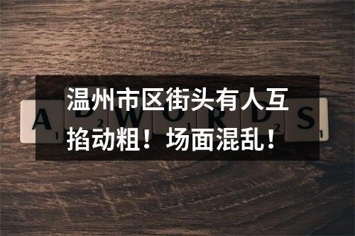 温州市区街头有人互掐动粗！场面混乱！